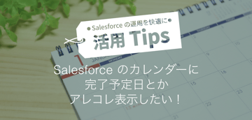 Salesforceのカレンダーに完了予定日とかアレコレ表示したい!
